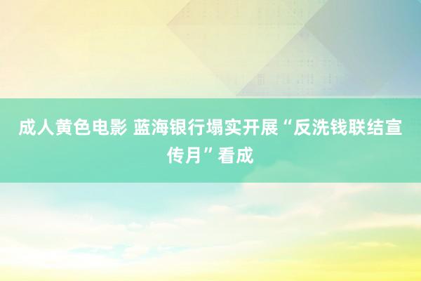 成人黄色电影 蓝海银行塌实开展“反洗钱联结宣传月”看成