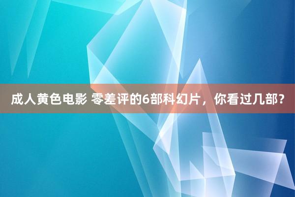 成人黄色电影 零差评的6部科幻片，你看过几部？