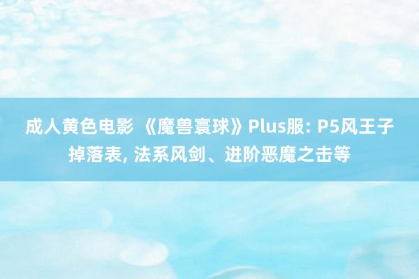 成人黄色电影 《魔兽寰球》Plus服: P5风王子掉落表， 法系风剑、进阶恶魔之击等