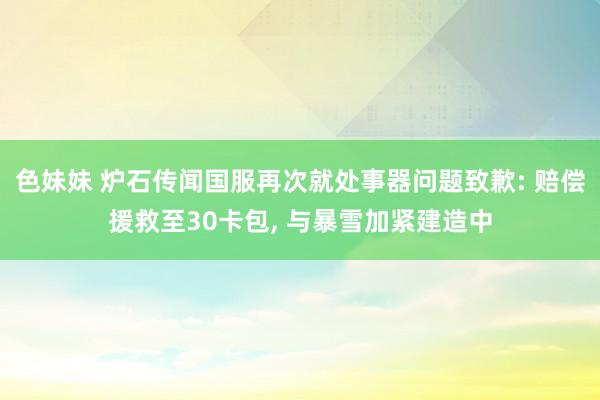 色妹妹 炉石传闻国服再次就处事器问题致歉: 赔偿援救至30卡包， 与暴雪加紧建造中