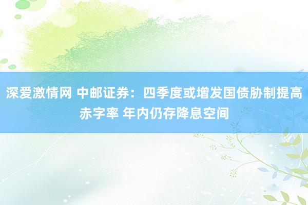 深爱激情网 中邮证券：四季度或增发国债胁制提高赤字率 年内仍存降息空间