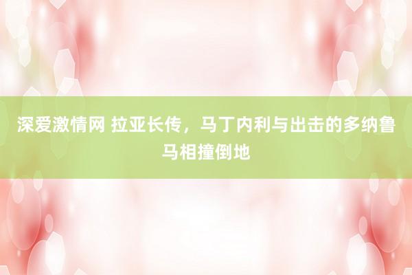 深爱激情网 拉亚长传，马丁内利与出击的多纳鲁马相撞倒地