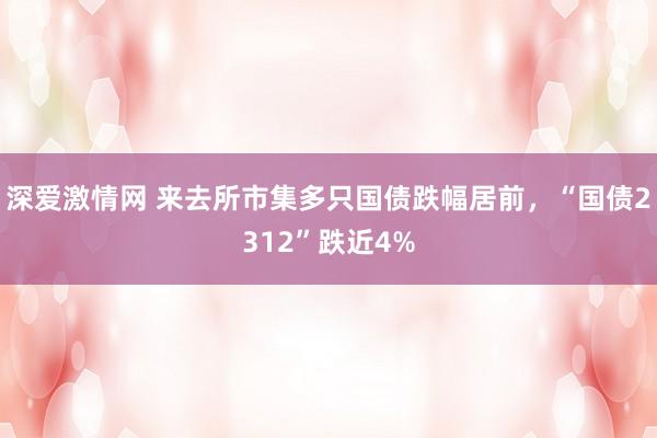 深爱激情网 来去所市集多只国债跌幅居前，“国债2312”跌近4%