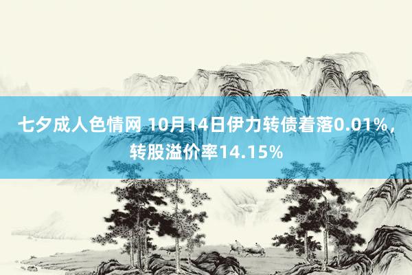 七夕成人色情网 10月14日伊力转债着落0.01%，转股溢价率14.15%