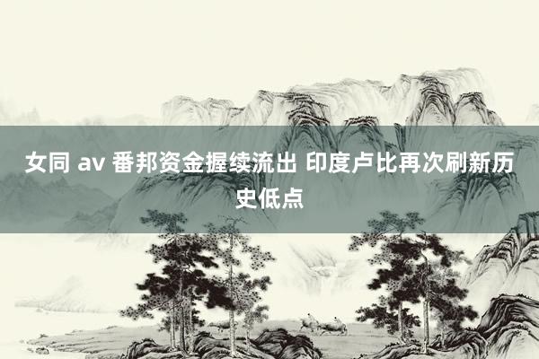 女同 av 番邦资金握续流出 印度卢比再次刷新历史低点