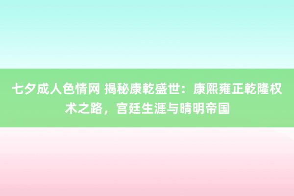 七夕成人色情网 揭秘康乾盛世：康熙雍正乾隆权术之路，宫廷生涯与晴明帝国