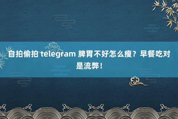 自拍偷拍 telegram 脾胃不好怎么瘦？早餐吃对是流弊！
