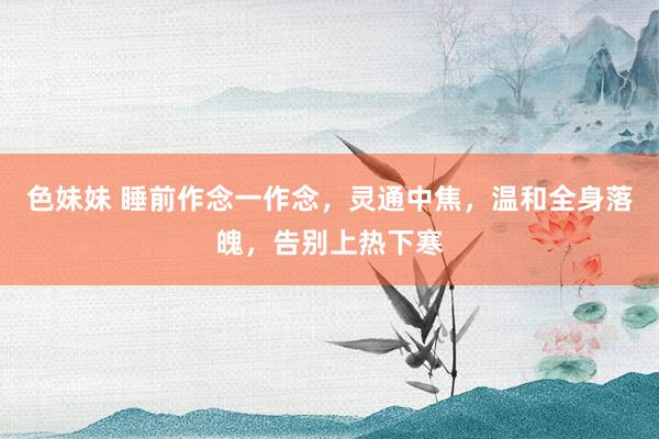 色妹妹 睡前作念一作念，灵通中焦，温和全身落魄，<a href=
