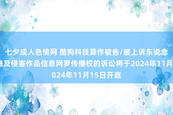 七夕成人色情网 酷狗科技算作被告/被上诉东说念主的3起触及侵害作品信息网罗传播权的诉讼将于2024年11月15日开庭