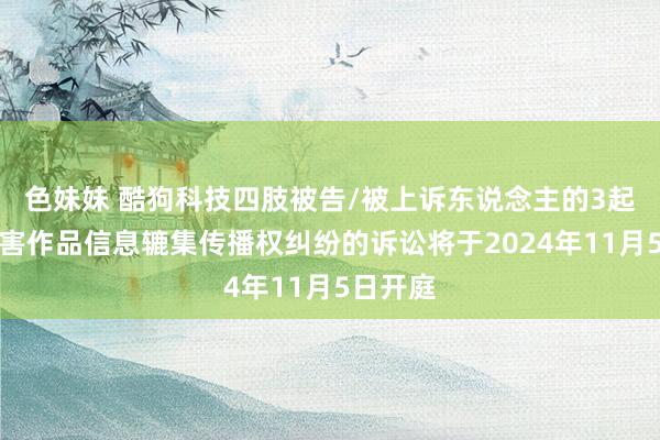色妹妹 酷狗科技四肢被告/被上诉东说念主的3起触及侵害作品信息辘集传播权纠纷的诉讼将于2024年11月5日开庭