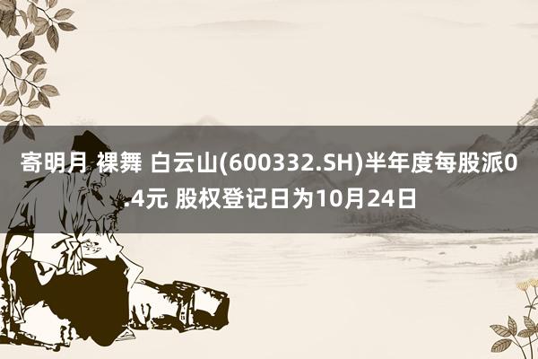 寄明月 裸舞 白云山(600332.SH)半年度每股派0.4元 股权登记日为10月24日
