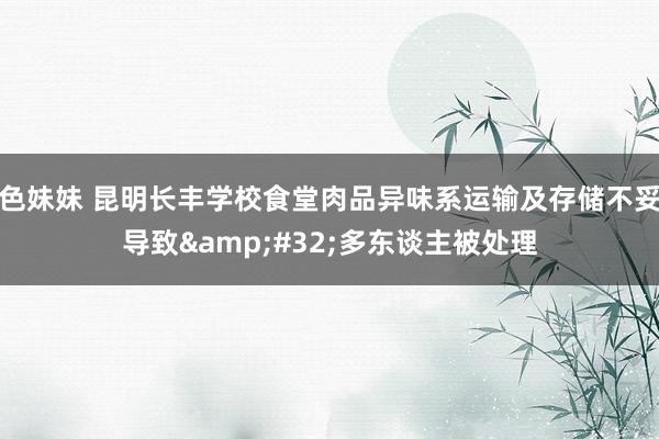 色妹妹 昆明长丰学校食堂肉品异味系运输及存储不妥导致&#32;多东谈主被处理
