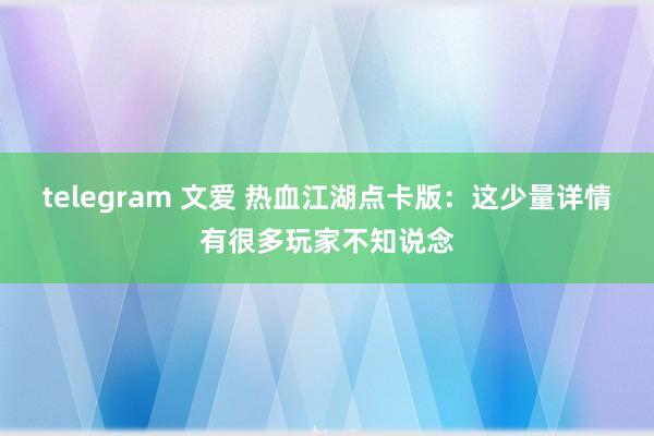 telegram 文爱 热血江湖点卡版：这少量详情有很多玩家不知说念
