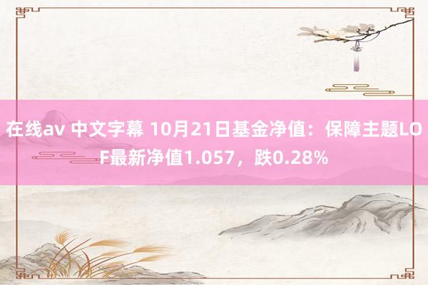 在线av 中文字幕 10月21日基金净值：保障主题LOF最新净值1.057，跌0.28%
