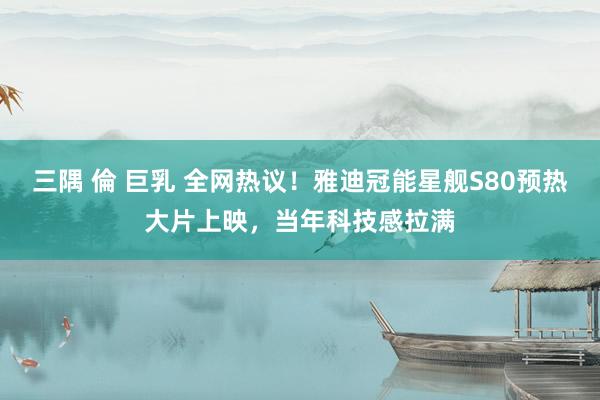 三隅 倫 巨乳 全网热议！雅迪冠能星舰S80预热大片上映，当年科技感拉满