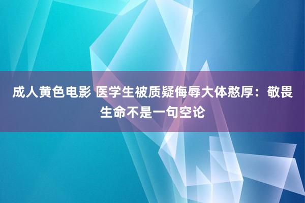 成人黄色电影 医学生被质疑侮辱大体憨厚：敬畏生命不是一句空论