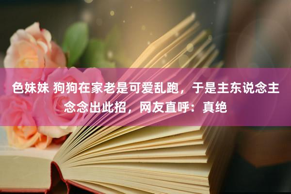 色妹妹 狗狗在家老是可爱乱跑，于是主东说念主念念出此招，网友直呼：真绝