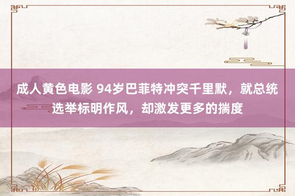 成人黄色电影 94岁巴菲特冲突千里默，就总统选举标明作风，却激发更多的揣度