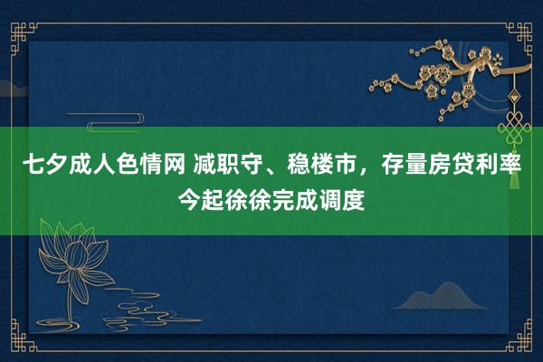 七夕成人色情网 减职守、稳楼市，存量房贷利率今起徐徐完成调度