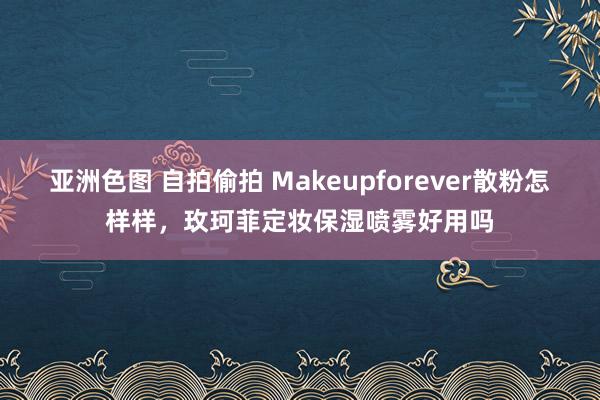 亚洲色图 自拍偷拍 Makeupforever散粉怎样样，玫珂菲定妆保湿喷雾好用吗