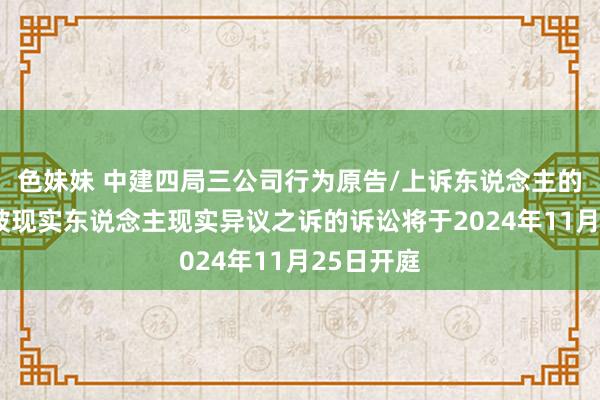 色妹妹 中建四局三公司行为原告/上诉东说念主的1起触及被现实东说念主现实异议之诉的诉讼将于2024年11月25日开庭