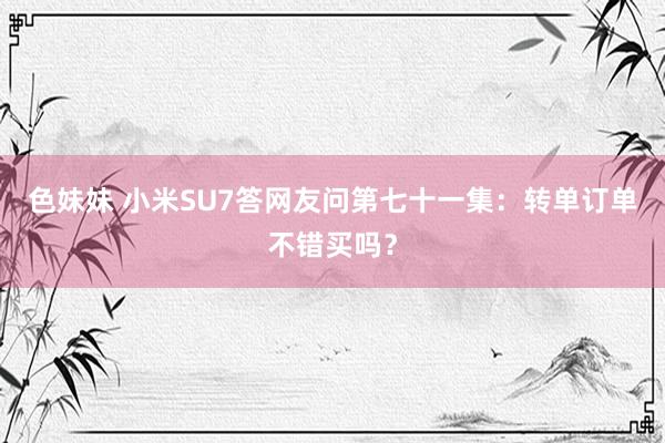 色妹妹 小米SU7答网友问第七十一集：转单订单不错买吗？