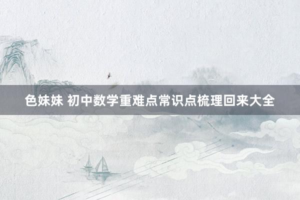 色妹妹 初中数学重难点常识点梳理回来大全