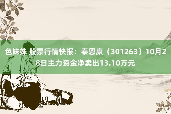 色妹妹 股票行情快报：泰恩康（301263）10月28日主力资金净卖出13.10万元