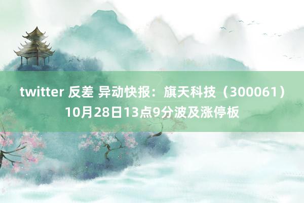 twitter 反差 异动快报：旗天科技（300061）10月28日13点9分波及涨停板