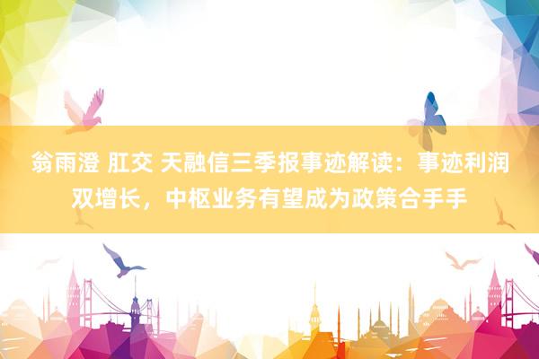 翁雨澄 肛交 天融信三季报事迹解读：事迹利润双增长，中枢业务有望成为政策合手手