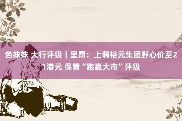 色妹妹 大行评级｜里昂：上调裕元集团野心价至21港元 保管“跑赢大市”评级