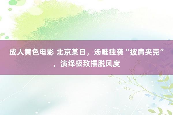 成人黄色电影 北京某日，汤唯独袭“披肩夹克”，演绎极致摆脱风度