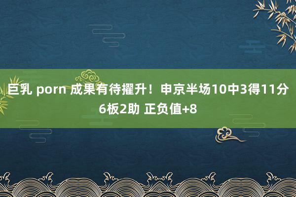 巨乳 porn 成果有待擢升！申京半场10中3得11分6板2助 正负值+8