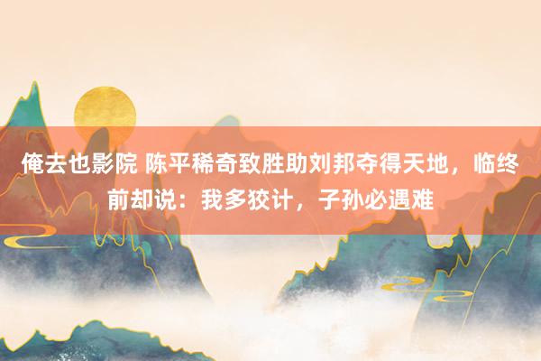 俺去也影院 陈平稀奇致胜助刘邦夺得天地，临终前却说：我多狡计，子孙必遇难