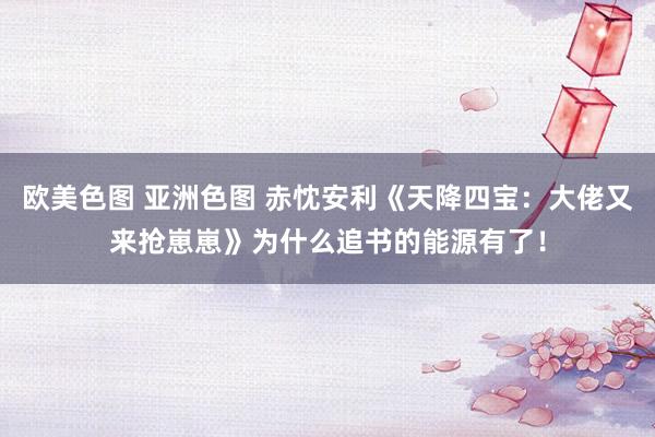 欧美色图 亚洲色图 赤忱安利《天降四宝：大佬又来抢崽崽》为什么追书的能源有了！