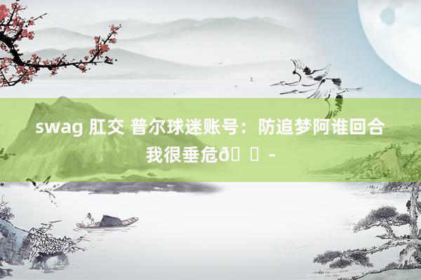 swag 肛交 普尔球迷账号：防追梦阿谁回合我很垂危😭