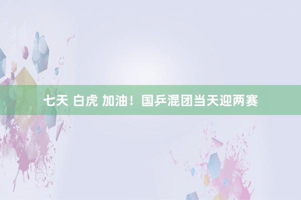七天 白虎 加油！国乒混团当天迎两赛
