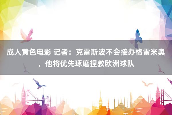 成人黄色电影 记者：克雷斯波不会接办格雷米奥，他将优先琢磨捏教欧洲球队