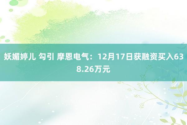 妖媚婷儿 勾引 摩恩电气：12月17日获融资买入638.26万元