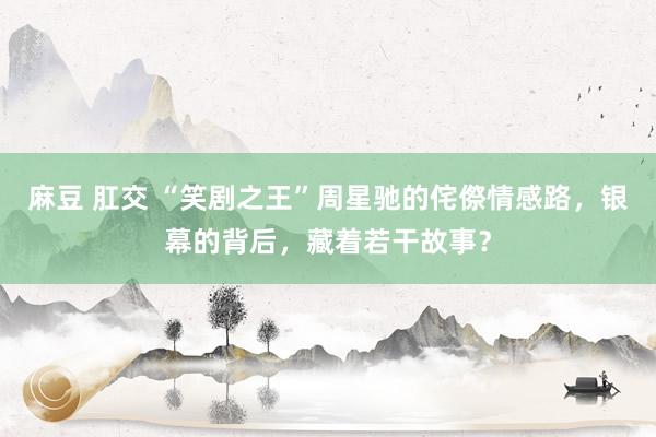 麻豆 肛交 “笑剧之王”周星驰的侘傺情感路，银幕的背后，藏着若干故事？