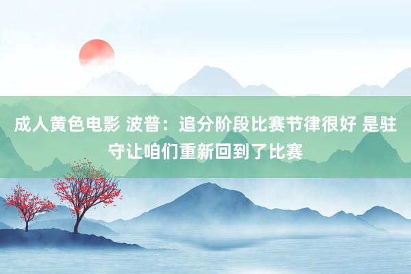 成人黄色电影 波普：追分阶段比赛节律很好 是驻守让咱们重新回到了比赛