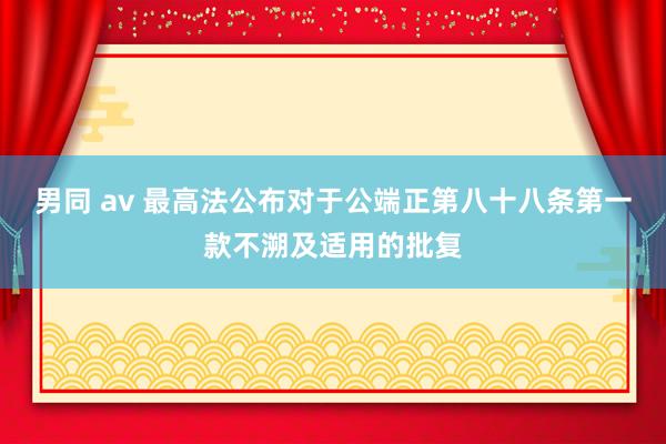 男同 av 最高法公布对于公端正第八十八条第一款不溯及适用的批复