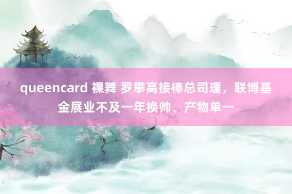 queencard 裸舞 罗攀高接棒总司理，联博基金展业不及一年换帅、产物单一