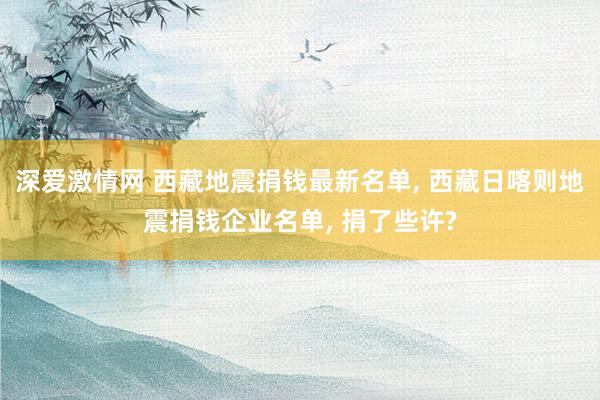 深爱激情网 西藏地震捐钱最新名单， 西藏日喀则地震捐钱企业名单， 捐了些许?