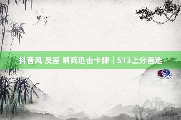 抖音风 反差 哨兵迅击卡牌|S13上分首选