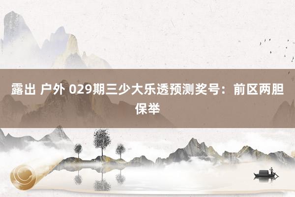 露出 户外 029期三少大乐透预测奖号：前区两胆保举