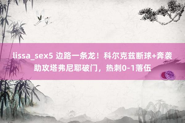 lissa_sex5 边路一条龙！科尔克兹断球+奔袭助攻塔弗尼耶破门，热刺0-1落伍