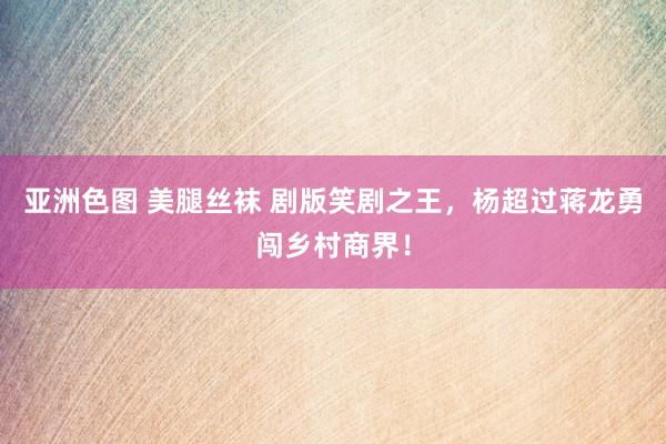 亚洲色图 美腿丝袜 剧版笑剧之王，杨超过蒋龙勇闯乡村商界！
