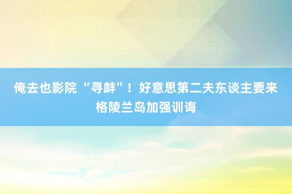 俺去也影院 “寻衅”！好意思第二夫东谈主要来　格陵兰岛加强训诲