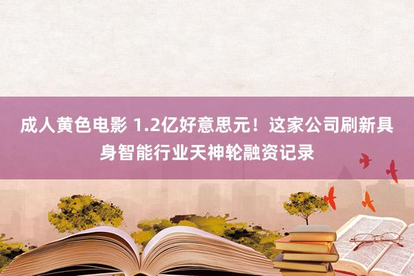 成人黄色电影 1.2亿好意思元！这家公司刷新具身智能行业天神轮融资记录
